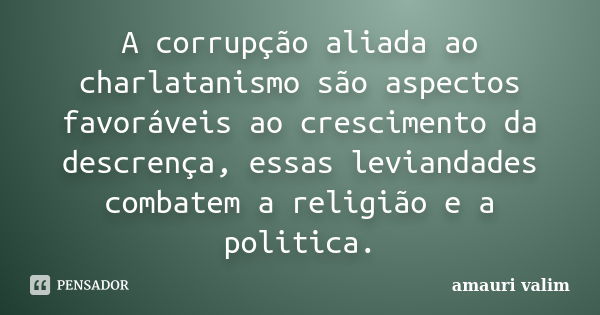 A corrupção aliada ao charlatanismo são aspectos favoráveis ao crescimento da descrença, essas leviandades combatem a religião e a politica.... Frase de amauri valim.