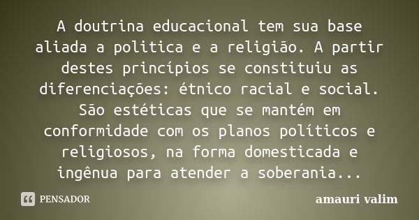 A doutrina educacional tem sua base aliada a politica e a religião. A partir destes princípios se constituiu as diferenciações: étnico racial e social. São esté... Frase de amauri valim.