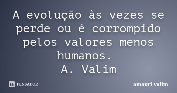 A evolução às vezes se perde ou é corrompido pelos valores menos humanos. A. Valim... Frase de Amauri Valim.