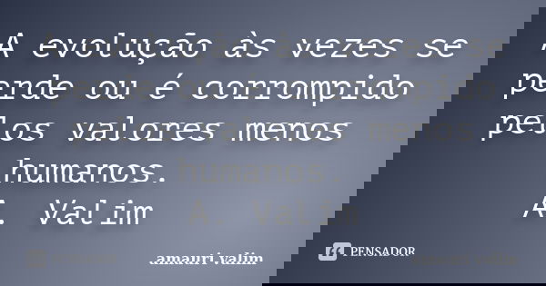 A evolução às vezes se perde ou é corrompido pelos valores menos humanos. A. Valim... Frase de Amauri Valim.