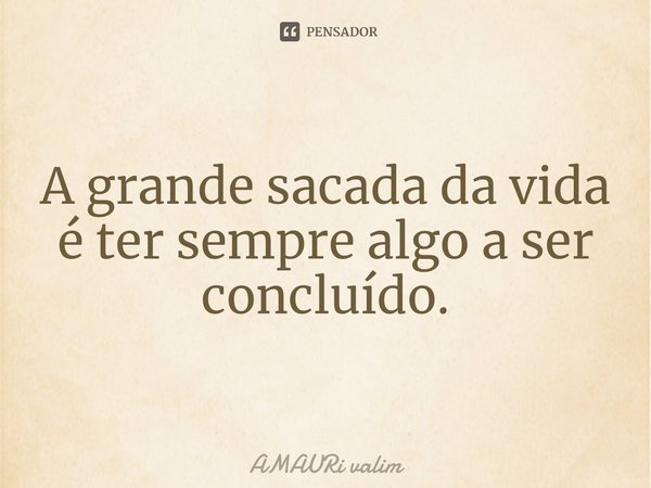 ⁠A grande sacada da vida é ter sempre algo a ser concluído.... Frase de amauri valim.