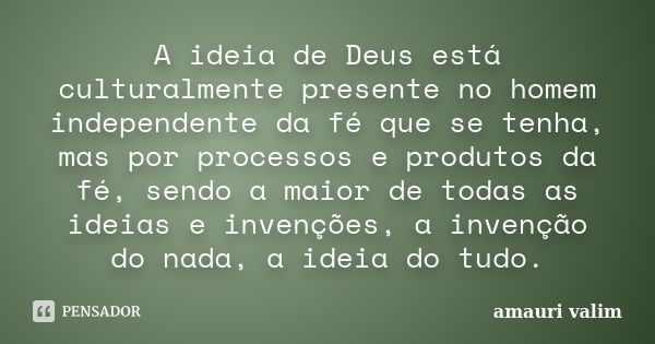 A ideia de Deus está culturalmente presente no homem independente da fé que se tenha, mas por processos e produtos da fé, sendo a maior de todas as ideias e inv... Frase de amauri valim.