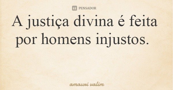 A justiça divina é feita por homens injustos.... Frase de amauri valim.
