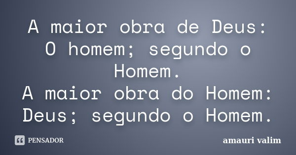 A maior obra de Deus: O homem; segundo o Homem. A maior obra do Homem: Deus; segundo o Homem.... Frase de Amauri Valim.