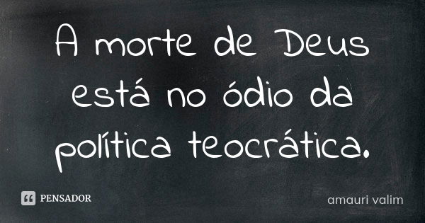 A morte de Deus está no ódio da política teocrática.... Frase de amauri valim.