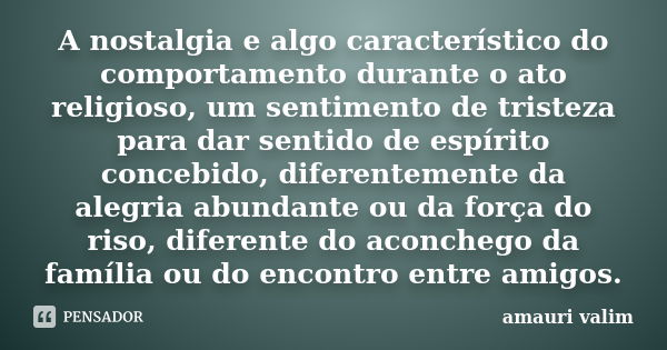 A nostalgia e algo característico do comportamento durante o ato religioso, um sentimento de tristeza para dar sentido de espírito concebido, diferentemente da ... Frase de amauri valim.