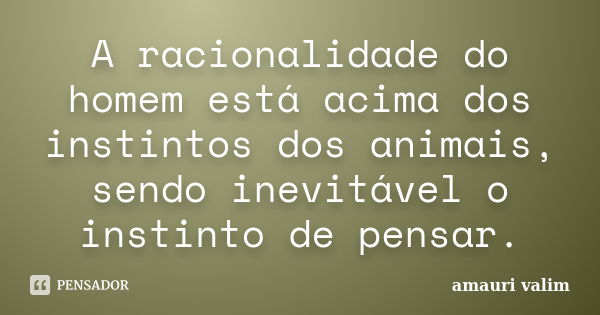 A racionalidade do homem está acima dos instintos dos animais, sendo inevitável o instinto de pensar.... Frase de amauri valim.