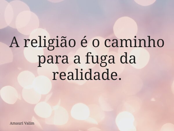 A religião é o caminho paraa fugada realidade.... Frase de Amauri Valim.