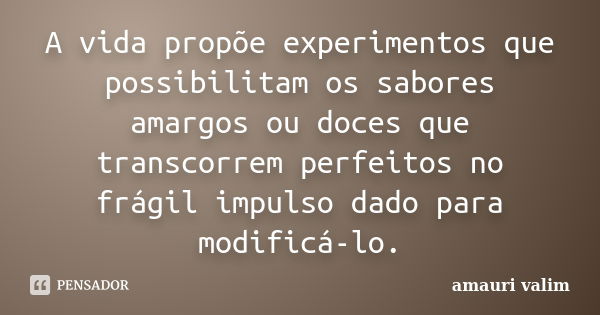 A vida propõe experimentos que possibilitam os sabores amargos ou doces que transcorrem perfeitos no frágil impulso dado para modificá-lo.... Frase de amauri valim.