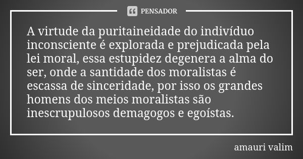 A virtude da puritaineidade do indivíduo inconsciente é explorada e prejudicada pela lei moral, essa estupidez degenera a alma do ser, onde a santidade dos mora... Frase de amauri valim.