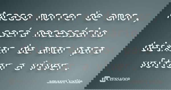 Acaso morrer de amor, será necessário deixar de amar para voltar a viver.... Frase de amauri valim.