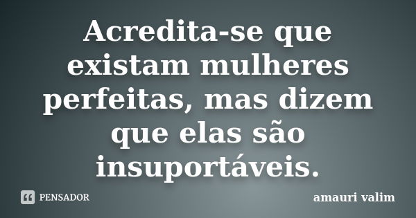 Acredita-se que existam mulheres perfeitas, mas dizem que elas são insuportáveis.... Frase de amauri valim.