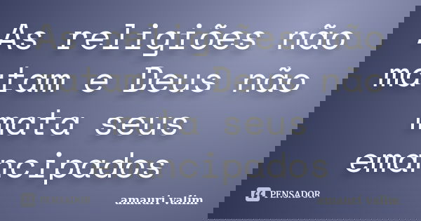 As religiões não matam e Deus não mata seus emancipados... Frase de amauri valim.