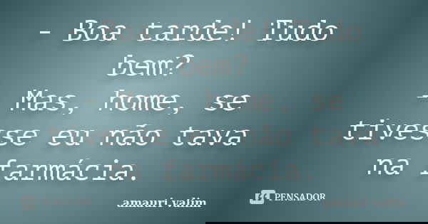- Boa tarde! Tudo bem? - Mas, home, se tivesse eu não tava na farmácia.... Frase de amauri valim.