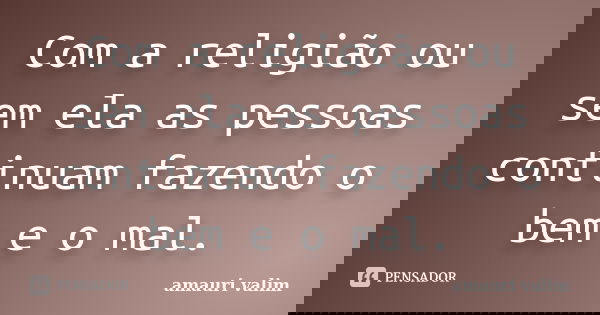 Com a religião ou sem ela as pessoas continuam fazendo o bem e o mal.... Frase de Amauri Valim.