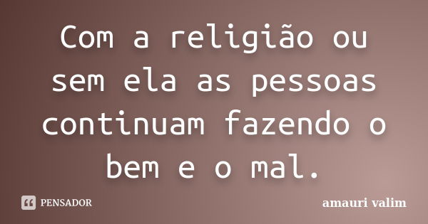 Com a religião ou sem ela as pessoas continuam fazendo o bem e o mal.... Frase de Amauri Valim.