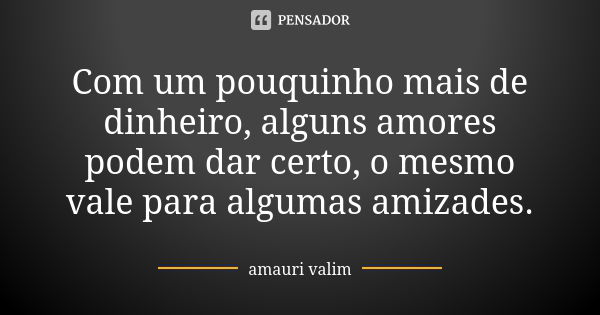 Com um pouquinho mais de dinheiro, alguns amores podem dar certo, o mesmo vale para algumas amizades.... Frase de Amauri Valim.