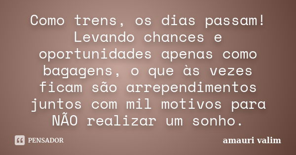 Como trens, os dias passam! Levando chances e oportunidades apenas como bagagens, o que às vezes ficam são arrependimentos juntos com mil motivos para NÃO reali... Frase de Amauri Valim.