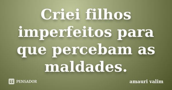 Criei filhos imperfeitos para que percebam as maldades.... Frase de amauri valim.