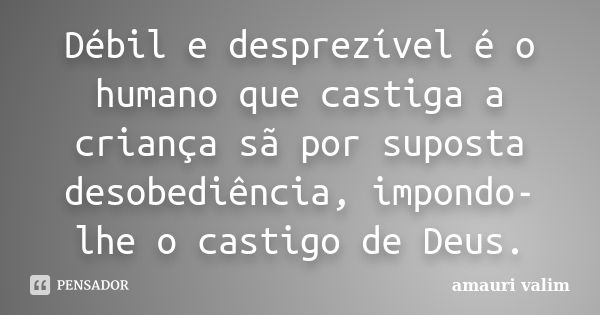 Débil e desprezível é o humano que castiga a criança sã por suposta desobediência, impondo-lhe o castigo de Deus.... Frase de amauri valim.