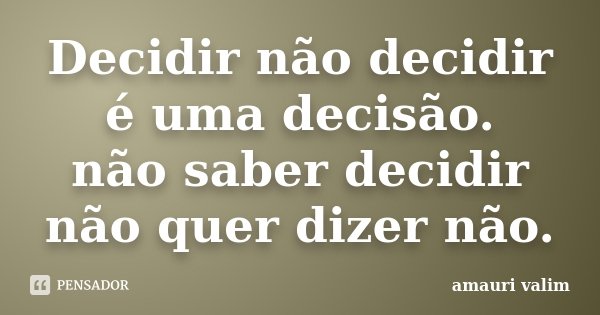Decidir não decidir é uma decisão. não saber decidir não quer dizer não.... Frase de Amauri Valim.