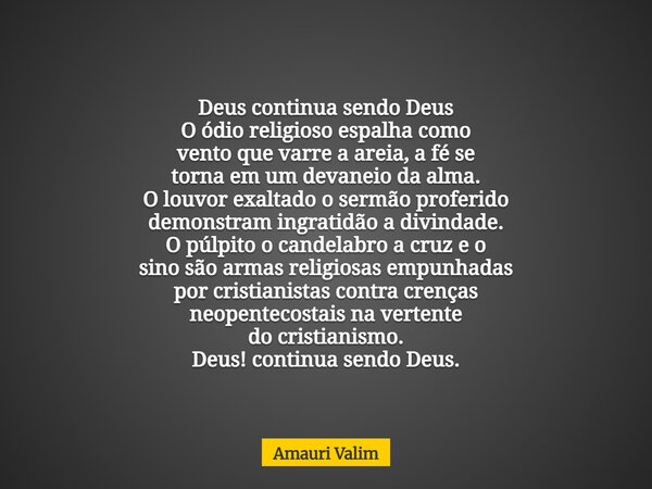 Deus continua sendo Deus O ódio religiosoespalha como ventoque varre a areia, a fése torna em umdevaneio da alma. O louvor exaltado o sermão proferido demonstra... Frase de Amauri Valim.