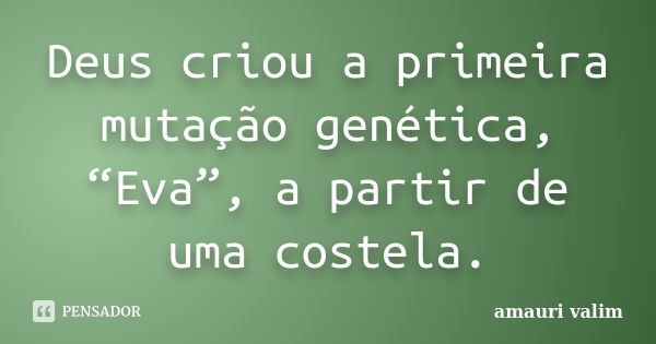 Deus criou a primeira mutação genética, “Eva”, a partir de uma costela.... Frase de amauri valim.