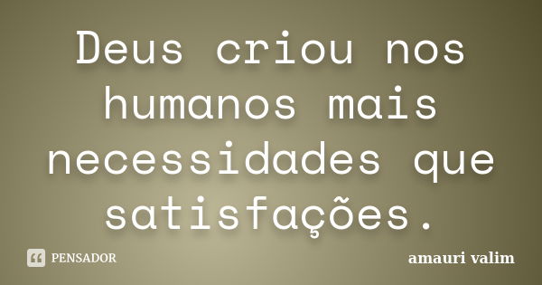 Deus criou nos humanos mais necessidades que satisfações.... Frase de amauri valim.