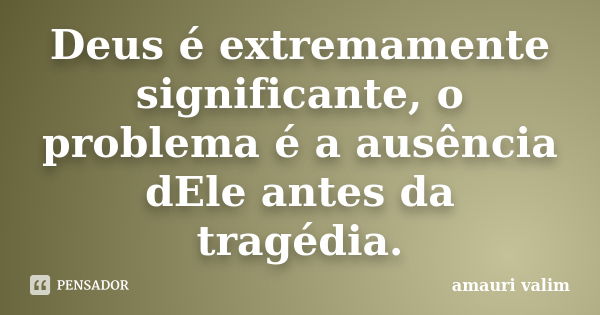 Deus é extremamente significante, o problema é a ausência dEle antes da tragédia.... Frase de amauri valim.