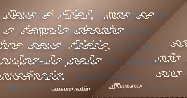 Deus é Fiel, mas se o templo desaba sobre seus fiéis, não culpa-lo pela sua ausência.... Frase de amauri valim.