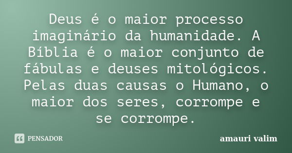 Deus é o maior processo imaginário da humanidade. A Bíblia é o maior conjunto de fábulas e deuses mitológicos. Pelas duas causas o Humano, o maior dos seres, co... Frase de amauri valim.