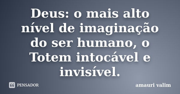 Deus: o mais alto nível de imaginação do ser humano, o Totem intocável e invisível.... Frase de amauri valim.