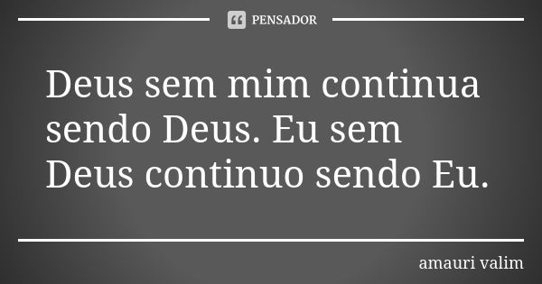 Deus sem mim continua sendo Deus. Eu sem Deus continuo sendo Eu.... Frase de amauri valim.