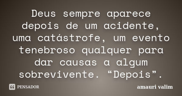 Deus sempre aparece depois de um acidente, uma catástrofe, um evento tenebroso qualquer para dar causas a algum sobrevivente. “Depois”.... Frase de amauri valim.