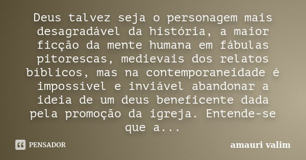 Deus talvez seja o personagem mais desagradável da história, a maior ficção da mente humana em fábulas pitorescas, medievais dos relatos bíblicos, mas na contem... Frase de amauri valim.