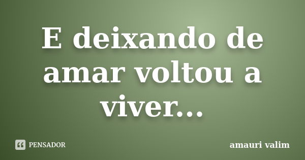 E deixando de amar voltou a viver...... Frase de amauri valim.