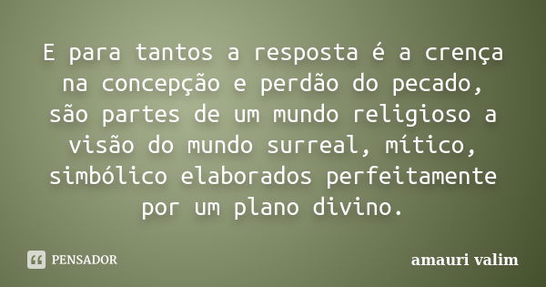 E para tantos a resposta é a crença na concepção e perdão do pecado, são partes de um mundo religioso a visão do mundo surreal, mítico, simbólico elaborados per... Frase de Amauri Valim.