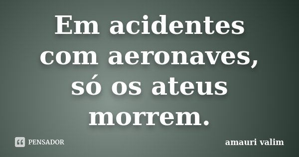 Em acidentes com aeronaves, só os ateus morrem.... Frase de amauri valim.