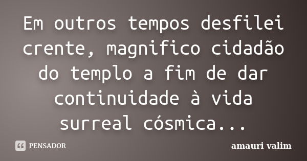 Em outros tempos desfilei crente, magnifico cidadão do templo a fim de dar continuidade à vida surreal cósmica...... Frase de amauri valim.