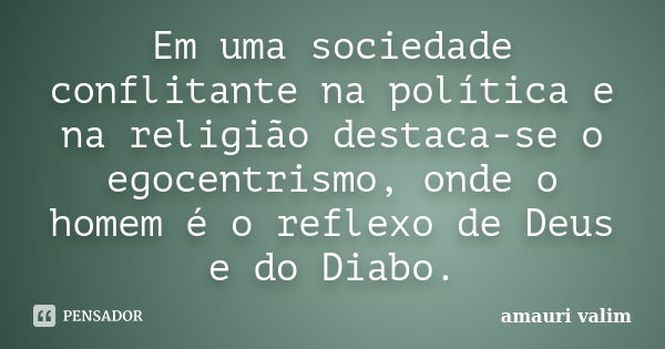 Em uma sociedade conflitante na política e na religião destaca-se o egocentrismo, onde o homem é o reflexo de Deus e do Diabo.... Frase de amauri valim.