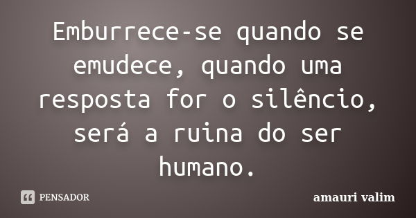 Emburrece-se quando se emudece, quando uma resposta for o silêncio, será a ruina do ser humano.... Frase de amauri valim.