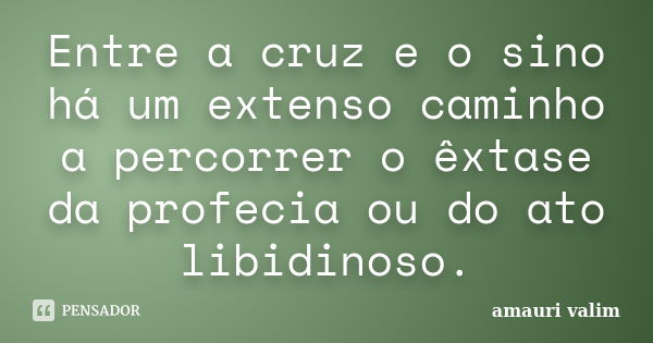 Entre a cruz e o sino há um extenso caminho a percorrer o êxtase da profecia ou do ato libidinoso.... Frase de amauri valim.