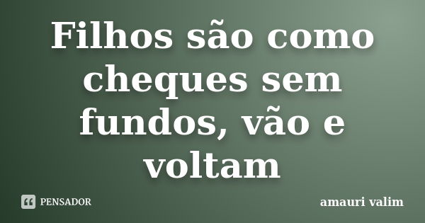 Filhos são como cheques sem fundos, vão e voltam... Frase de amauri valim.