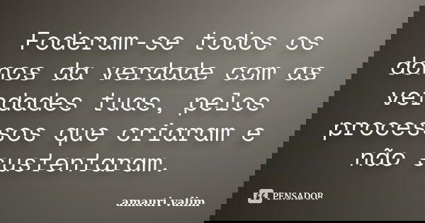 Foderam-se todos os donos da verdade com as verdades tuas, pelos processos que criaram e não sustentaram.... Frase de Amauri Valim.