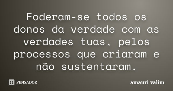 Foderam-se todos os donos da verdade com as verdades tuas, pelos processos que criaram e não sustentaram.... Frase de Amauri Valim.