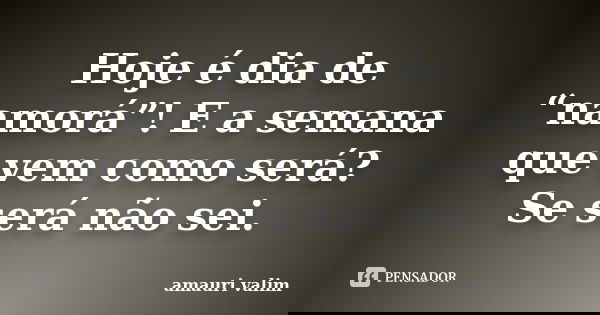 Hoje é dia de “namorá”! E a semana que vem como será? Se será não sei.... Frase de Amauri Valim.
