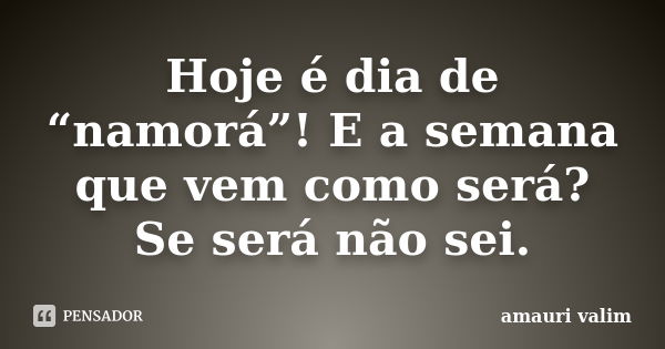 Hoje é dia de “namorá”! E a semana que vem como será? Se será não sei.... Frase de Amauri Valim.