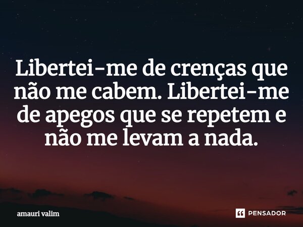 ⁠Libertei-me de crenças que não me cabem. Libertei-me de apegos que se repetem e não me levam a nada.... Frase de amauri valim.