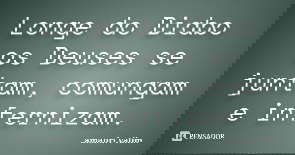 Longe do Diabo os Deuses se juntam, comungam e infernizam.... Frase de amauri valim.