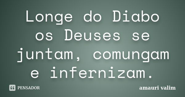 Longe do Diabo os Deuses se juntam, comungam e infernizam.... Frase de amauri valim.